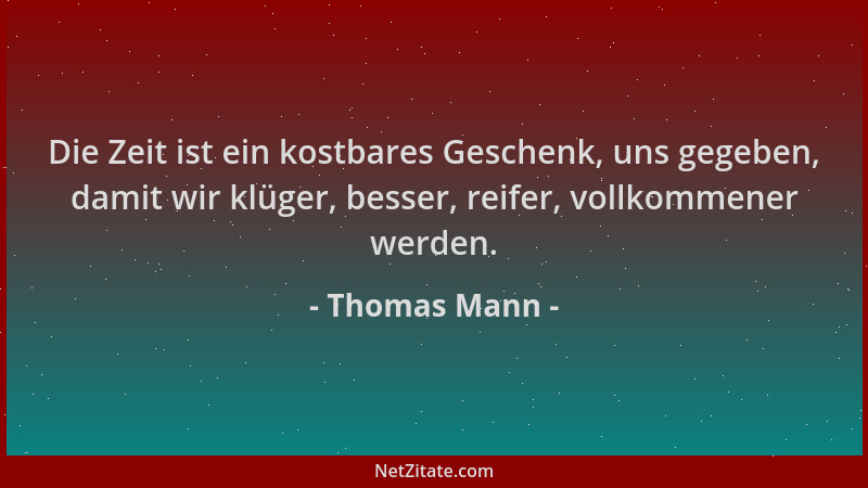 Thomas Mann - Die Zeit ist ein kostbares Geschenk, uns gegeben, damit wir klüger, besser, reifer, vollkommener werden....