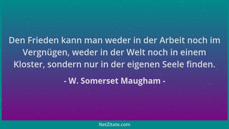 W. Somerset Maugham - Den Frieden kann man weder in der Arbeit noch im Vergnügen, weder in der Welt noch in einem Kloster,...