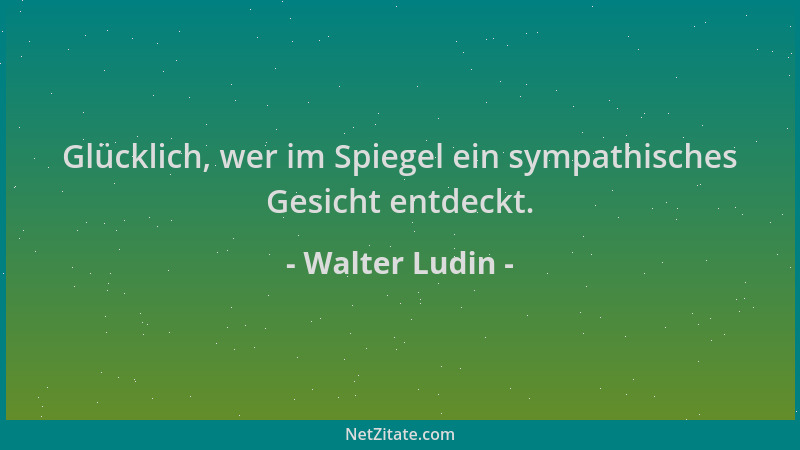 Walter Ludin - Glücklich, wer im Spiegel ein sympathisches Gesicht entdeckt....