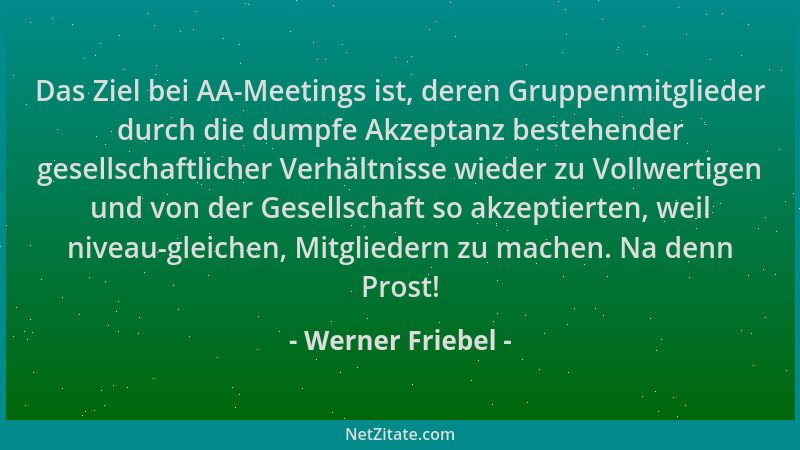Werner Friebel - Das Ziel bei AA-Meetings ist, deren Gruppenmitglieder durch die dumpfe Akzeptanz bestehender gesellschaftl...