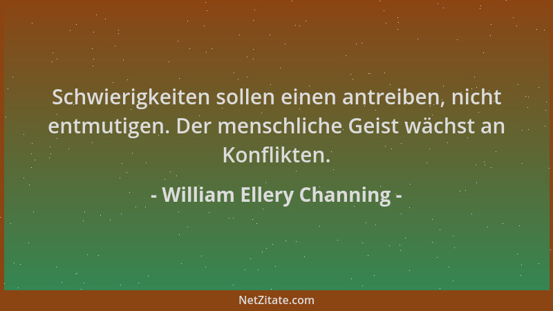 William Ellery Channing - Schwierigkeiten sollen einen antreiben, nicht entmutigen. Der menschliche Geist wächst an Konflik...