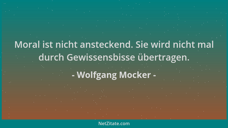 Wolfgang Mocker - Moral ist nicht ansteckend. Sie wird nicht mal durch Gewissensbisse übertragen....