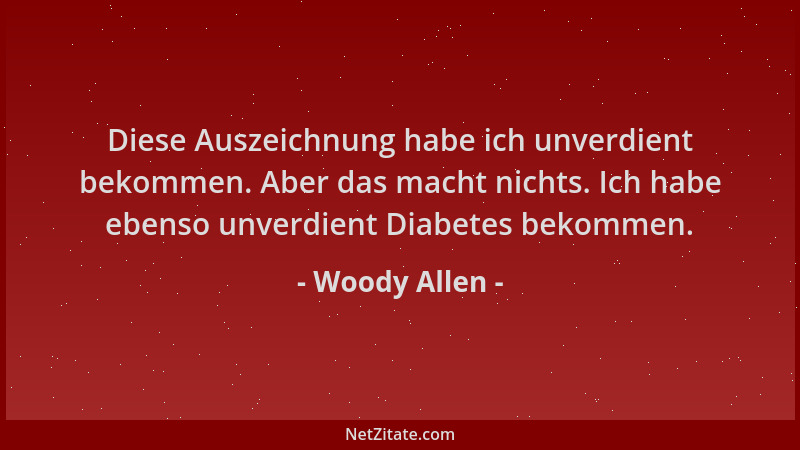 Woody Allen - Diese Auszeichnung habe ich unverdient bekommen. Aber das macht nichts. Ich habe ebenso unverdient Diabetes b...