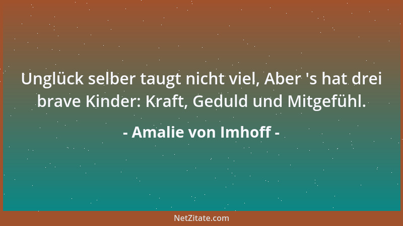 Amalie von Imhoff - Unglück selber taugt nicht viel, Aber  's hat drei brave Kinder: Kraft, Geduld und Mitgefühl....