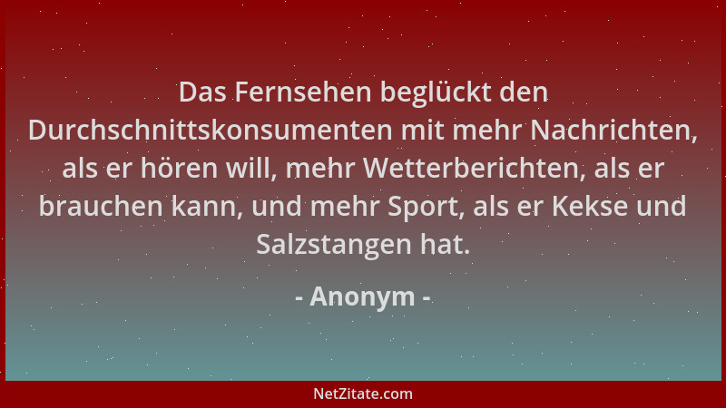 Anonym - Das Fernsehen beglückt den Durchschnittskonsumenten mit mehr Nachrichten, als er hören will, mehr Wetterberichten,...