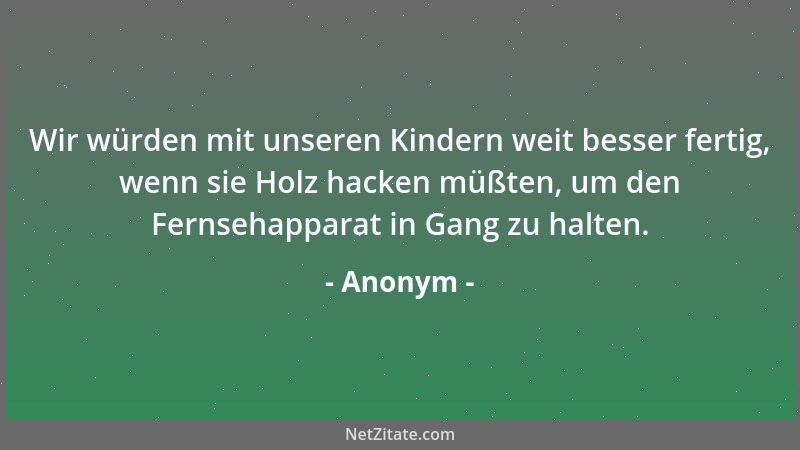 Anonym - Wir würden mit unseren Kindern weit besser fertig, wenn sie Holz hacken müßten, um den Fernsehapparat in Gang zu h...