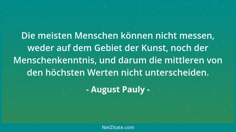August Pauly - Die meisten Menschen können nicht messen, weder auf dem Gebiet der Kunst, noch der Menschenkenntnis, und dar...