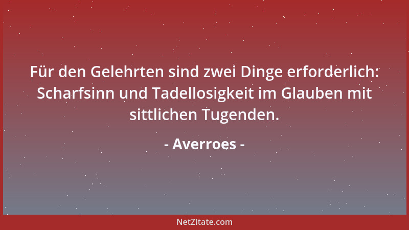 Averroes - Für den Gelehrten sind zwei Dinge erforderlich: Scharfsinn und Tadellosigkeit im Glauben mit sittlichen Tugenden...