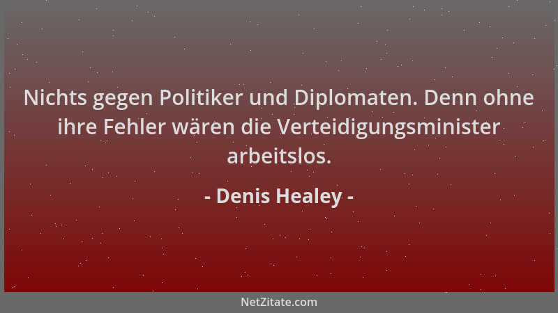 Denis Healey - Nichts gegen Politiker und Diplomaten. Denn ohne ihre Fehler wären die Verteidigungsminister arbeitslos....