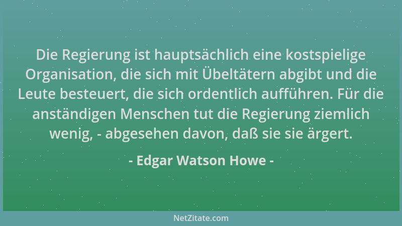 Edgar Watson Howe - Die Regierung ist hauptsächlich eine kostspielige Organisation, die sich mit Übeltätern abgibt und die...
