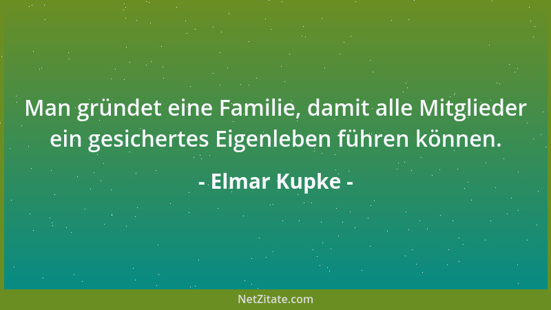 Elmar Kupke - Man gründet eine Familie, damit alle Mitglieder ein gesichertes Eigenleben führen können....