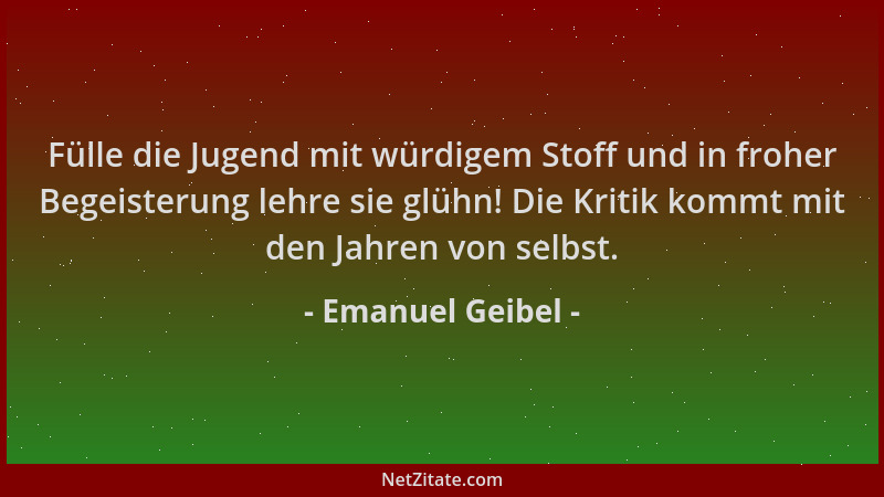 Emanuel Geibel - Fülle die Jugend mit würdigem Stoff und in froher Begeisterung lehre sie glühn! Die Kritik kommt mit den J...