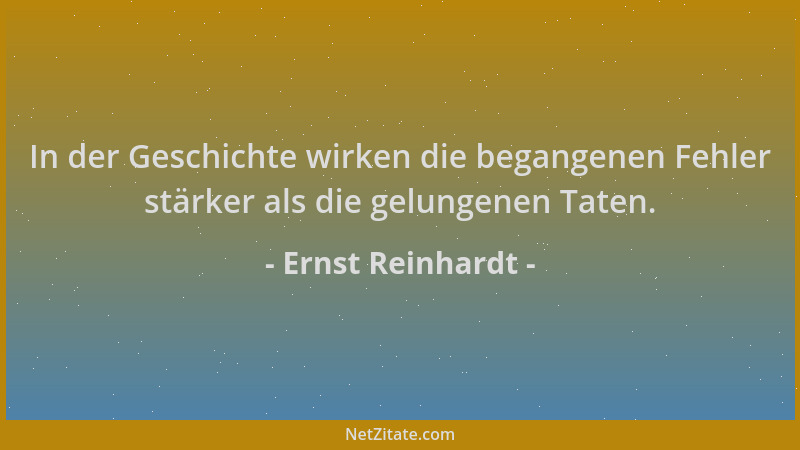 Ernst Reinhardt - In der Geschichte wirken die begangenen Fehler stärker als die gelungenen Taten....