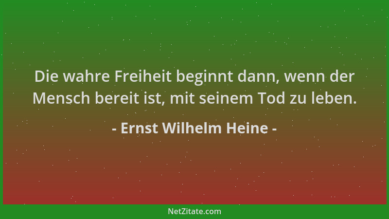 Ernst Wilhelm Heine - Die wahre Freiheit beginnt dann, wenn der Mensch bereit ist, mit seinem Tod zu leben....
