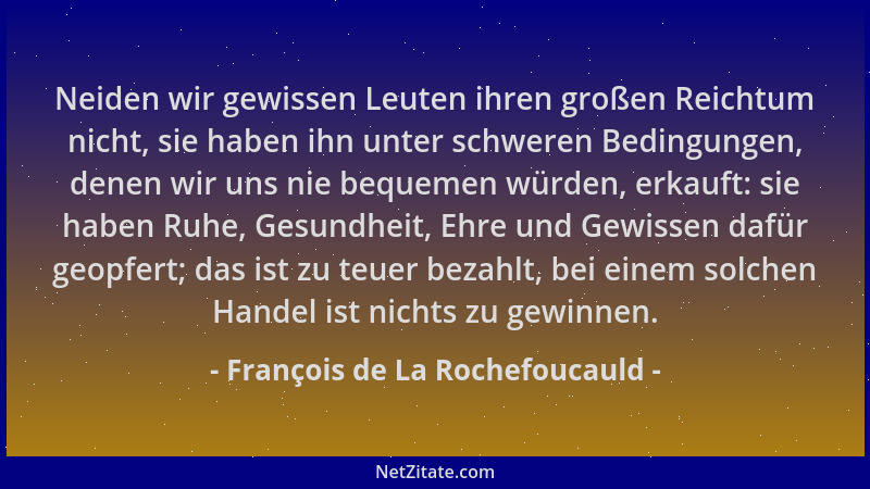 François de La Rochefoucauld - Neiden wir gewissen Leuten ihren großen Reichtum nicht, sie haben ihn unter schweren Bedingu...