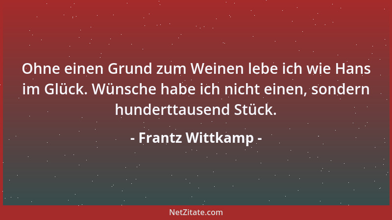 Frantz Wittkamp - Ohne einen Grund zum Weinen lebe ich wie Hans im Glück. Wünsche habe ich nicht einen, sondern hunderttaus...