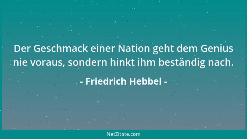Friedrich Hebbel - Der Geschmack einer Nation geht dem Genius nie voraus, sondern hinkt ihm beständig nach....