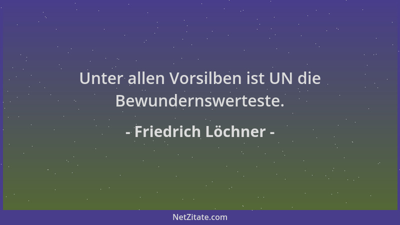 Friedrich Löchner - Unter allen Vorsilben ist UN die Bewundernswerteste....