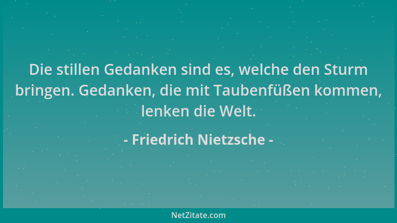Friedrich Nietzsche - Die stillen Gedanken sind es, welche den Sturm bringen. Gedanken, die mit Taubenfüßen kommen, lenken...