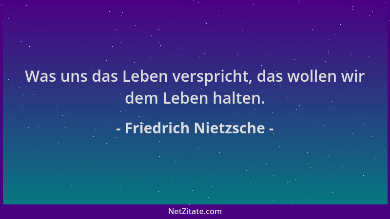 Friedrich Nietzsche - Was uns das Leben verspricht, das wollen wir dem Leben halten....