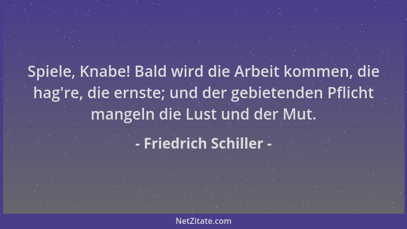 Friedrich Schiller - Spiele, Knabe! Bald wird die Arbeit kommen, die hag 're, die ernste; und der gebietenden Pflicht mangel...