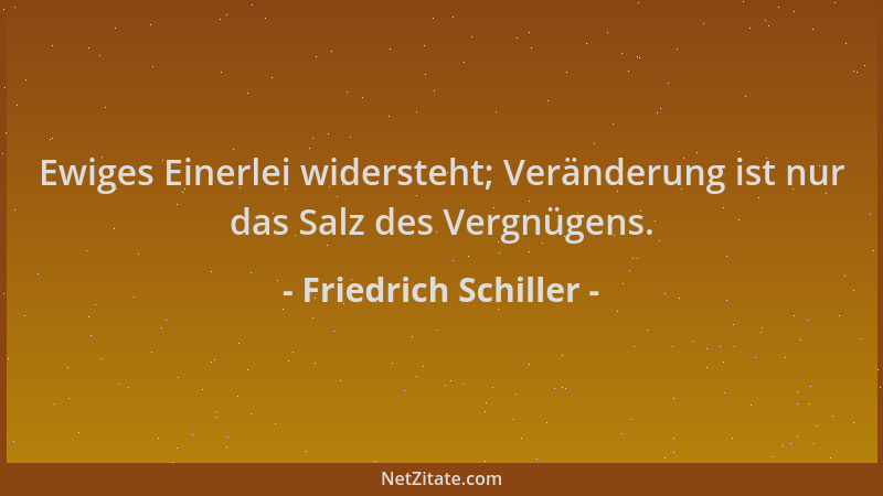 Friedrich Schiller - Ewiges Einerlei widersteht; Veränderung ist nur das Salz des Vergnügens....
