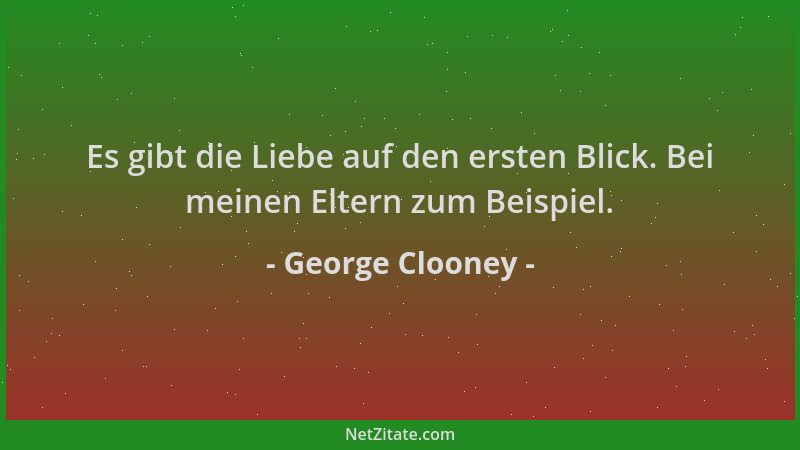 George Clooney - Es gibt die Liebe auf den ersten Blick. Bei meinen Eltern zum Beispiel....