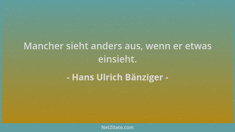 Hans Ulrich Bänziger - Mancher sieht anders aus, wenn er etwas einsieht....