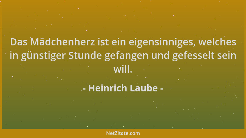 Heinrich Laube - Das Mädchenherz ist ein eigensinniges, welches in günstiger Stunde gefangen und gefesselt sein will....