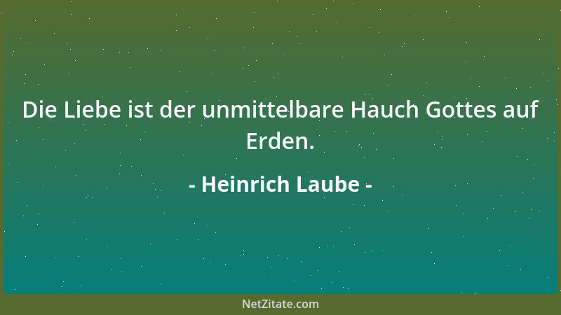 Heinrich Laube - Die Liebe ist der unmittelbare Hauch Gottes auf Erden....