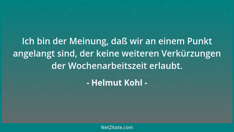 Helmut Kohl - Ich bin der Meinung, daß wir an einem Punkt angelangt sind, der keine weiteren Verkürzungen der Wochenarbeits...