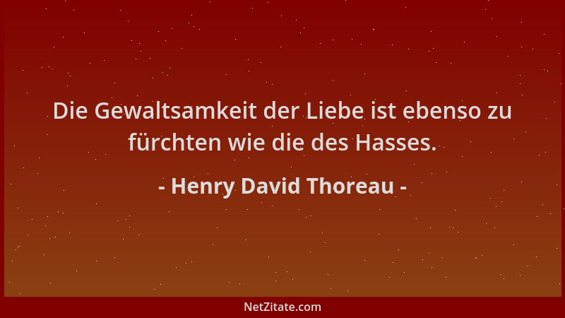 Henry David Thoreau - Die Gewaltsamkeit der Liebe ist ebenso zu fürchten wie die des Hasses....