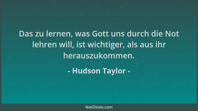 Hudson Taylor - Das zu lernen, was Gott uns durch die Not lehren will, ist wichtiger, als aus ihr herauszukommen....