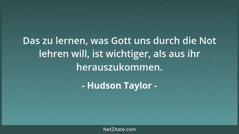 Hudson Taylor - Das zu lernen, was Gott uns durch die Not lehren will, ist wichtiger, als aus ihr herauszukommen....
