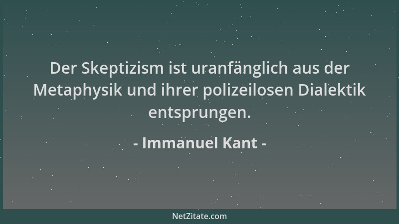 Immanuel Kant - Der Skeptizism ist uranfänglich aus der Metaphysik und ihrer polizeilosen Dialektik entsprungen....