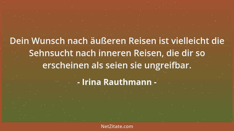 Irina Rauthmann - Dein Wunsch nach äußeren Reisen ist vielleicht die Sehnsucht nach inneren Reisen, die dir so erscheinen a...