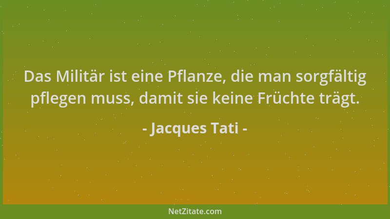 Jacques Tati - Das Militär ist eine Pflanze, die man sorgfältig pflegen muss, damit sie keine Früchte trägt....