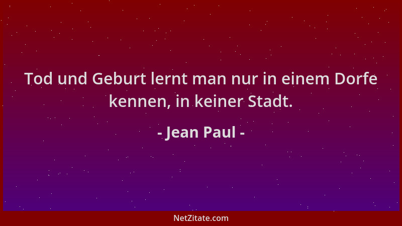 Jean Paul - Tod und Geburt lernt man nur in einem Dorfe kennen, in keiner Stadt....