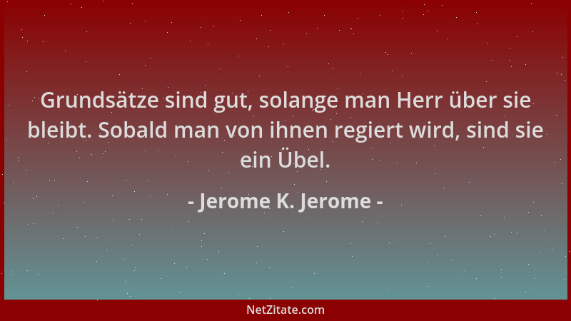 Jerome K. Jerome - Grundsätze sind gut, solange man Herr über sie bleibt. Sobald man von ihnen regiert wird, sind sie ein Ü...