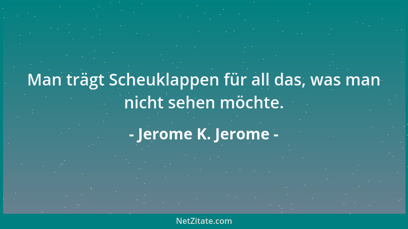 Jerome K. Jerome - Man trägt Scheuklappen für all das, was man nicht sehen möchte....