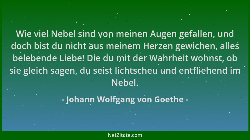 Johann Wolfgang von Goethe - Wie viel Nebel sind von meinen Augen gefallen, und doch bist du nicht aus meinem Herzen gewich...