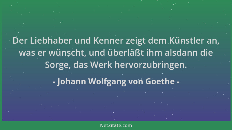 Johann Wolfgang von Goethe - Der Liebhaber und Kenner zeigt dem Künstler an, was er wünscht, und überläßt ihm alsdann die S...