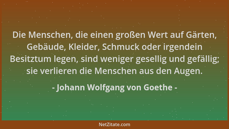 Johann Wolfgang von Goethe - Die Menschen, die einen großen Wert auf Gärten, Gebäude, Kleider, Schmuck oder irgendein Besit...