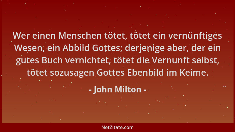 John Milton - Wer einen Menschen tötet, tötet ein vernünftiges Wesen, ein Abbild Gottes; derjenige aber, der ein gutes Buch...