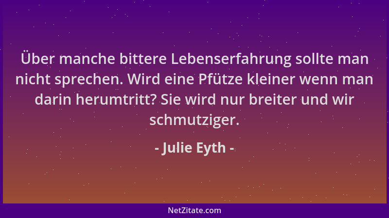 Julie Eyth - Über manche bittere Lebenserfahrung sollte man nicht sprechen. Wird eine Pfütze kleiner wenn man darin herumtr...
