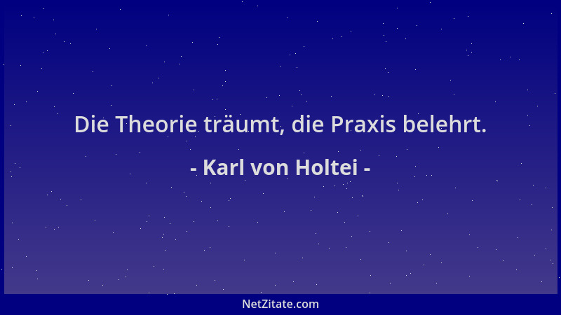 Karl von Holtei - Die Theorie träumt, die Praxis belehrt....