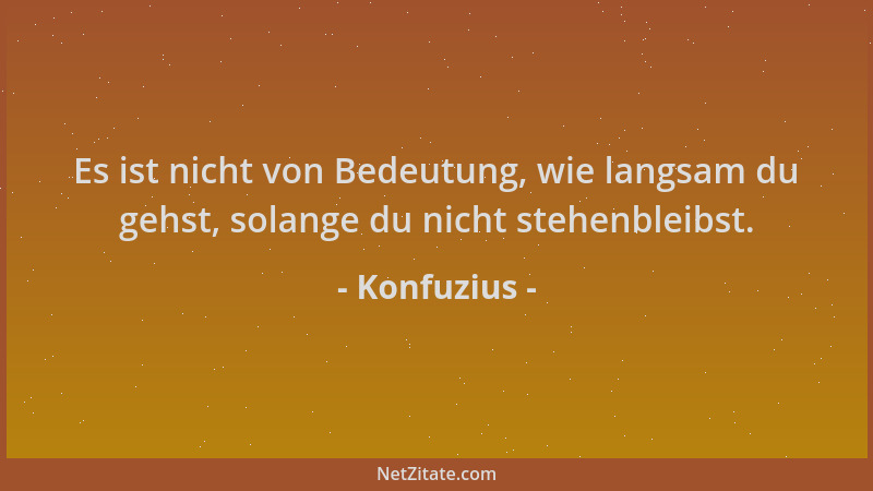 Konfuzius - Es ist nicht von Bedeutung, wie langsam du gehst, solange du nicht stehenbleibst....