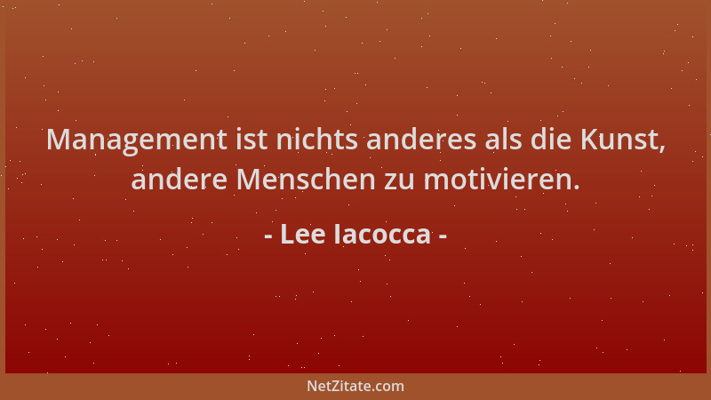 Lee Iacocca - Management ist nichts anderes als die Kunst, andere Menschen zu motivieren....