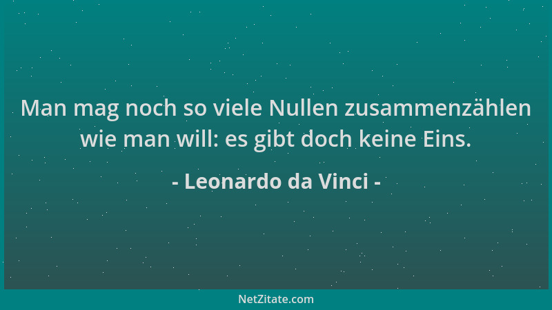 Leonardo da Vinci - Man mag noch so viele Nullen zusammenzählen wie man will: es gibt doch keine Eins....