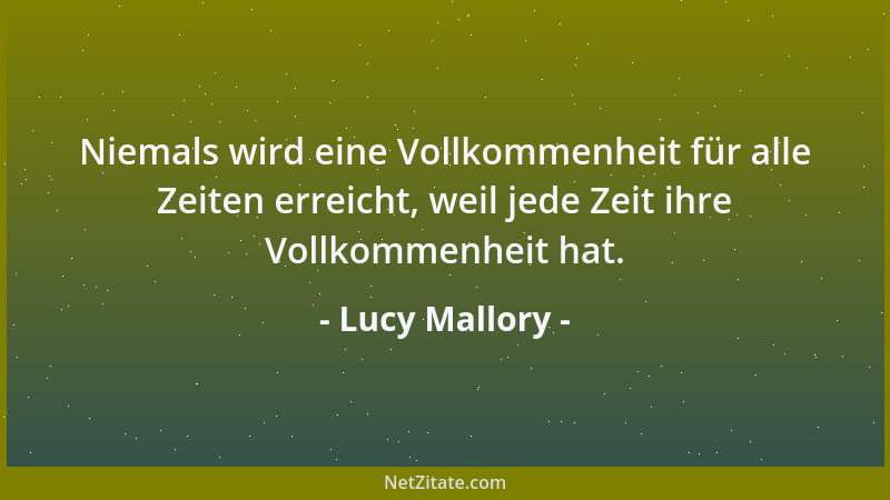 Lucy Mallory - Niemals wird eine Vollkommenheit für alle Zeiten erreicht, weil jede Zeit ihre Vollkommenheit hat....